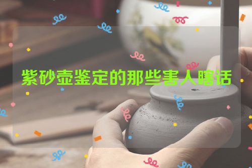 紫砂壶鉴定的那些害人瞎话