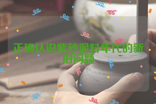 正确认识紫砂泥料年代的新旧问题