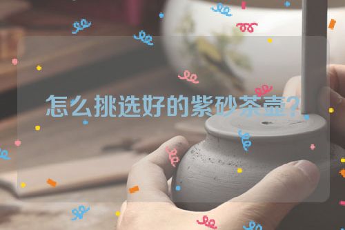 怎么挑选好的紫砂茶壶？