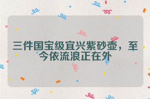 三件国宝级宜兴紫砂壶，至今依流浪正在外