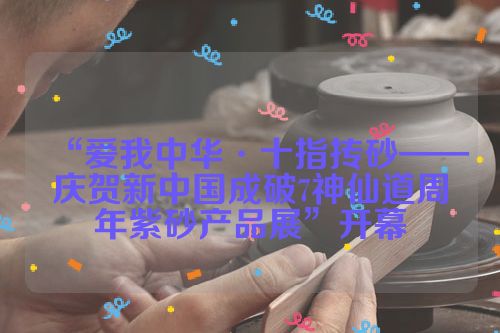 “爱我中华·十指抟砂——庆贺新中国成破7神仙道周年紫砂产品展”开幕