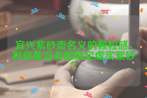 宜兴紫砂壶名义的颗粒感，到底能没有能断定虚实紫砂？