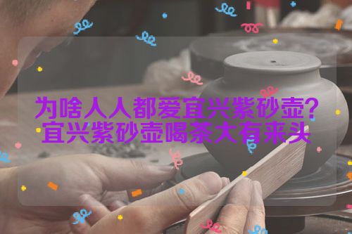 为啥人人都爱宜兴紫砂壶？宜兴紫砂壶喝茶大有来头