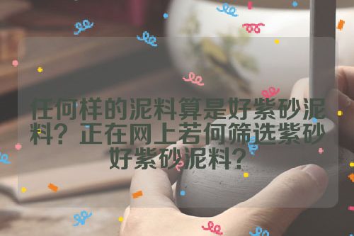 任何样的泥料算是好紫砂泥料？正在网上若何筛选紫砂好紫砂泥料？