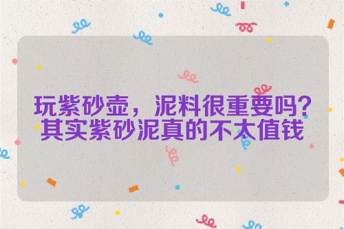 玩紫砂壶，泥料很重要吗？其实紫砂泥真的不太值钱