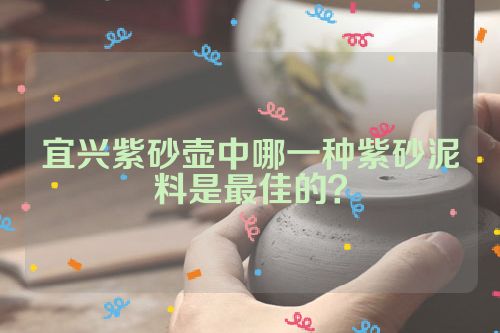 宜兴紫砂壶中哪一种紫砂泥料是最佳的？