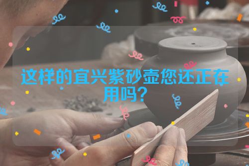 这样的宜兴紫砂壶您还正在用吗？