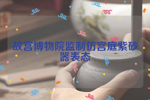 故宫博物院监制仿宫庭紫砂器表态