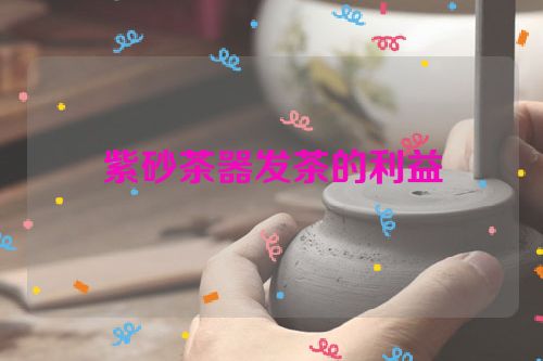 紫砂茶器发茶的利益