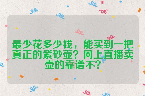 最少花多少钱，能买到一把真正的紫砂壶？网上直播卖壶的靠谱不？