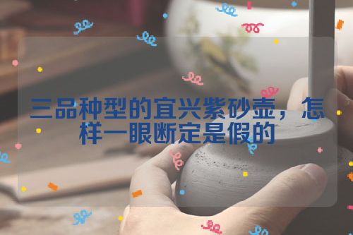 三品种型的宜兴紫砂壶，怎样一眼断定是假的