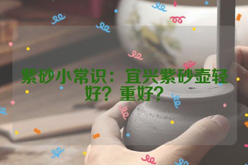 紫砂小常识：宜兴紫砂壶轻好？重好？