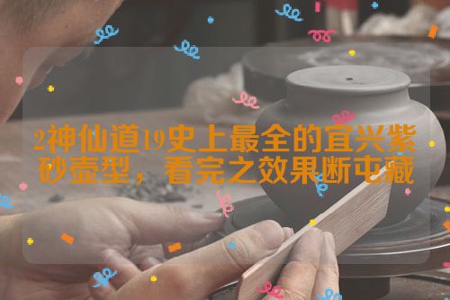 2神仙道19史上最全的宜兴紫砂壶型，看完之效果断屯藏