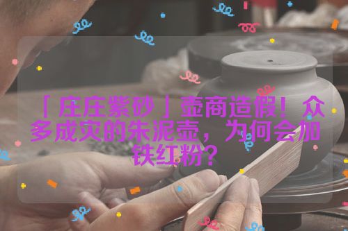 「庄庄紫砂」壶商造假！众多成灾的朱泥壶，为何会加铁红粉？