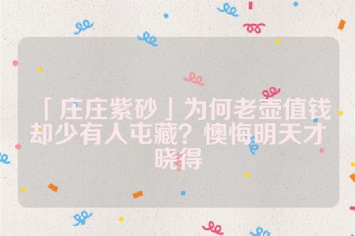 「庄庄紫砂」为何老壶值钱却少有人屯藏？懊悔明天才晓得