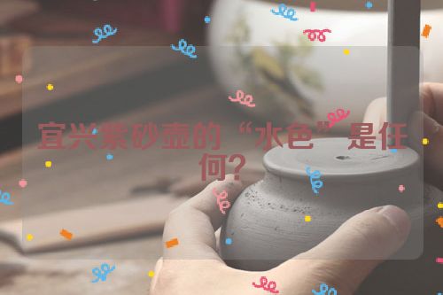 宜兴紫砂壶的“水色”是任何？