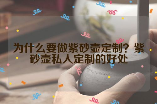 为什么要做紫砂壶定制？紫砂壶私人定制的好处