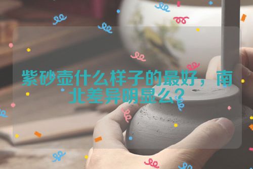 紫砂壶什么样子的最好，南北差异明显么？