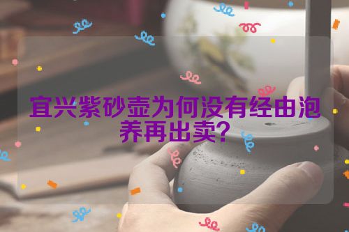 宜兴紫砂壶为何没有经由泡养再出卖？