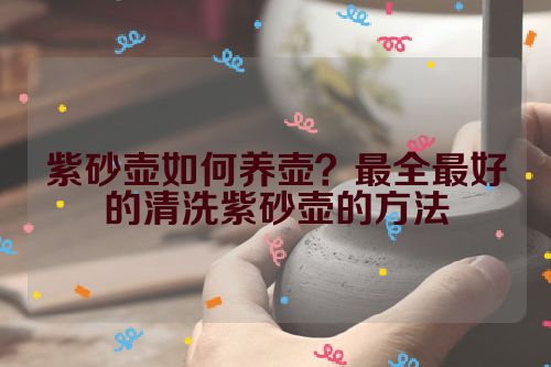 紫砂壶如何养壶？最全最好的清洗紫砂壶的方法