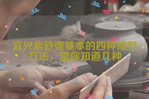 宜兴紫砂壶基本的四种成型方法，望你知道几种